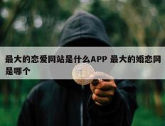 最大的恋爱网站是什么APP 最大的婚恋网是哪个