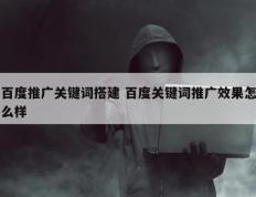 百度推广关键词搭建 百度关键词推广效果怎么样