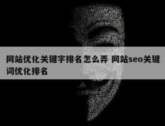 网站优化关键字排名怎么弄 网站seo关键词优化排名