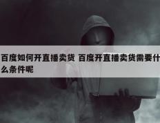 百度如何开直播卖货 百度开直播卖货需要什么条件呢