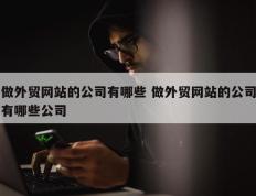 做外贸网站的公司有哪些 做外贸网站的公司有哪些公司