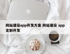 网站建设app开发方案 网站建设 app定制开发