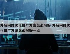 外贸网站优化推广方案怎么写好 外贸网站优化推广方案怎么写好一点