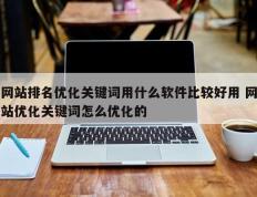 网站排名优化关键词用什么软件比较好用 网站优化关键词怎么优化的