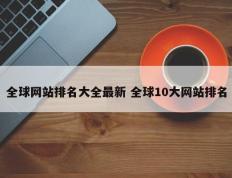 全球网站排名大全最新 全球10大网站排名