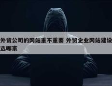 外贸公司的网站重不重要 外贸企业网站建设选哪家