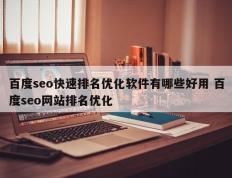 百度seo快速排名优化软件有哪些好用 百度seo网站排名优化