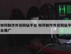 如何制作外贸网站平台 如何制作外贸网站平台推广