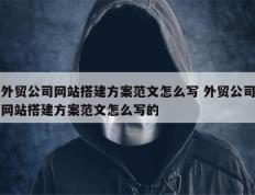 外贸公司网站搭建方案范文怎么写 外贸公司网站搭建方案范文怎么写的