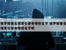 俄罗斯著名搜索引擎有哪些名字 俄罗斯著名搜索引擎有哪些名字呢