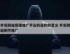 外贸网站搭建推广平台的目的和意义 外贸网站制作推广