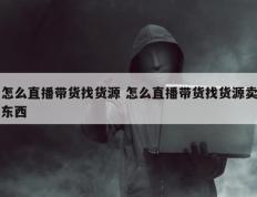 怎么直播带货找货源 怎么直播带货找货源卖东西