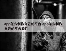 app怎么制作自己的平台 app怎么制作自己的平台软件