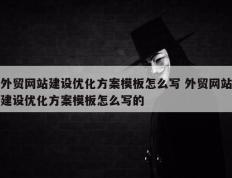 外贸网站建设优化方案模板怎么写 外贸网站建设优化方案模板怎么写的