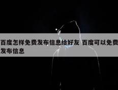 百度怎样免费发布信息给好友 百度可以免费发布信息