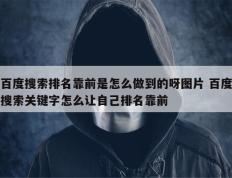 百度搜索排名靠前是怎么做到的呀图片 百度搜索关键字怎么让自己排名靠前