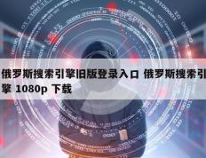 俄罗斯搜索引擎旧版登录入口 俄罗斯搜索引擎 1080p 下载