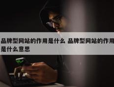 品牌型网站的作用是什么 品牌型网站的作用是什么意思