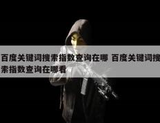 百度关键词搜索指数查询在哪 百度关键词搜索指数查询在哪看