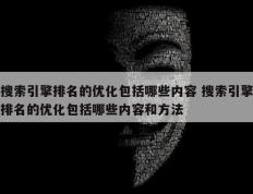 搜索引擎排名的优化包括哪些内容 搜索引擎排名的优化包括哪些内容和方法