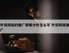 外贸网站的推广策略分析怎么写 外贸网络推广