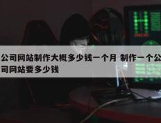 公司网站制作大概多少钱一个月 制作一个公司网站要多少钱