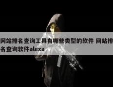 网站排名查询工具有哪些类型的软件 网站排名查询软件alexa