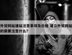 外贸网站建站注意事项及价格 建立外贸网站的需要注意什么?