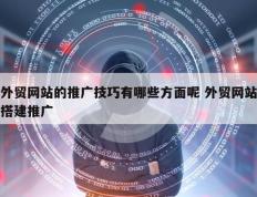 外贸网站的推广技巧有哪些方面呢 外贸网站搭建推广