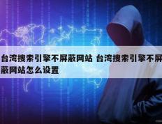 台湾搜索引擎不屏蔽网站 台湾搜索引擎不屏蔽网站怎么设置