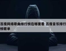 百度网络歌曲排行榜在哪里看 百度音乐排行榜歌单