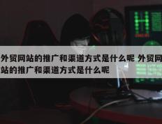 外贸网站的推广和渠道方式是什么呢 外贸网站的推广和渠道方式是什么呢