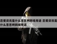 恋爱资讯是什么意思啊网络用语 恋爱资讯是什么意思啊网络用语