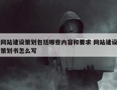 网站建设策划包括哪些内容和要求 网站建设策划书怎么写