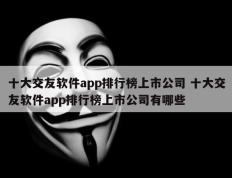 十大交友软件app排行榜上市公司 十大交友软件app排行榜上市公司有哪些