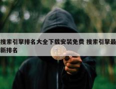 搜索引擎排名大全下载安装免费 搜索引擎最新排名