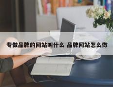 专做品牌的网站叫什么 品牌网站怎么做