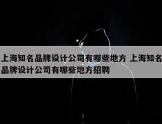 上海知名品牌设计公司有哪些地方 上海知名品牌设计公司有哪些地方招聘