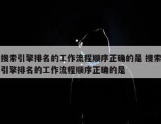 搜索引擎排名的工作流程顺序正确的是 搜索引擎排名的工作流程顺序正确的是 