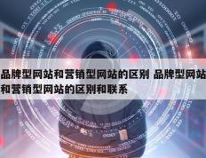 品牌型网站和营销型网站的区别 品牌型网站和营销型网站的区别和联系