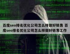 百度seo排名优化公司怎么样做好销售 百度seo排名优化公司怎么样做好销售工作