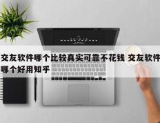 交友软件哪个比较真实可靠不花钱 交友软件哪个好用知乎