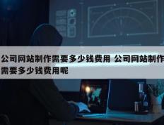 公司网站制作需要多少钱费用 公司网站制作需要多少钱费用呢