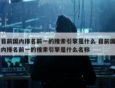 目前国内排名前一的搜索引擎是什么 目前国内排名前一的搜索引擎是什么名称