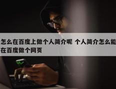 怎么在百度上做个人简介呢 个人简介怎么能在百度做个网页