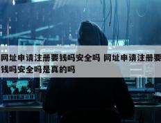 网址申请注册要钱吗安全吗 网址申请注册要钱吗安全吗是真的吗