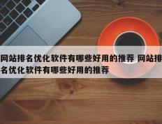 网站排名优化软件有哪些好用的推荐 网站排名优化软件有哪些好用的推荐