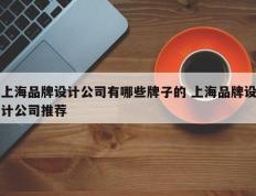 上海品牌设计公司有哪些牌子的 上海品牌设计公司推荐