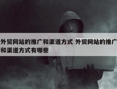 外贸网站的推广和渠道方式 外贸网站的推广和渠道方式有哪些