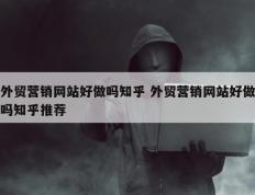 外贸营销网站好做吗知乎 外贸营销网站好做吗知乎推荐